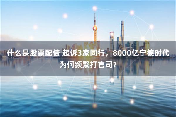 什么是股票配债 起诉3家同行，8000亿宁德时代为何频繁打官司？