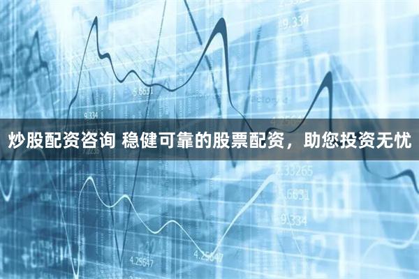 炒股配资咨询 稳健可靠的股票配资，助您投资无忧