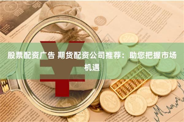 股票配资广告 期货配资公司推荐：助您把握市场机遇