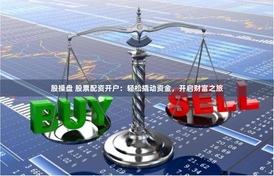 股操盘 股票配资开户：轻松撬动资金，开启财富之旅
