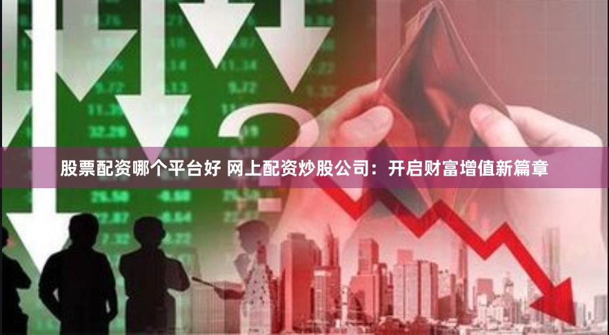 股票配资哪个平台好 网上配资炒股公司：开启财富增值新篇章