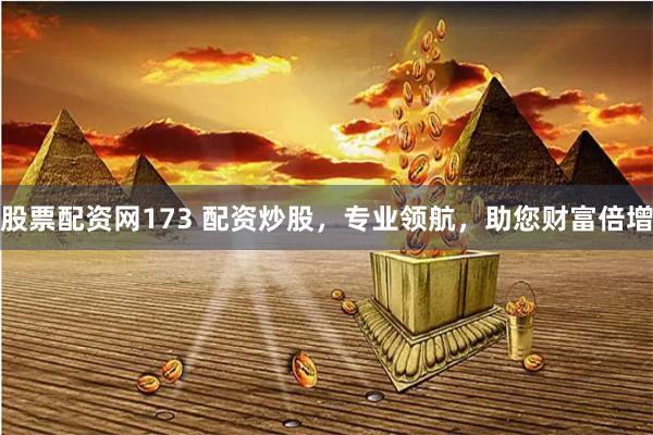 股票配资网173 配资炒股，专业领航，助您财富倍增