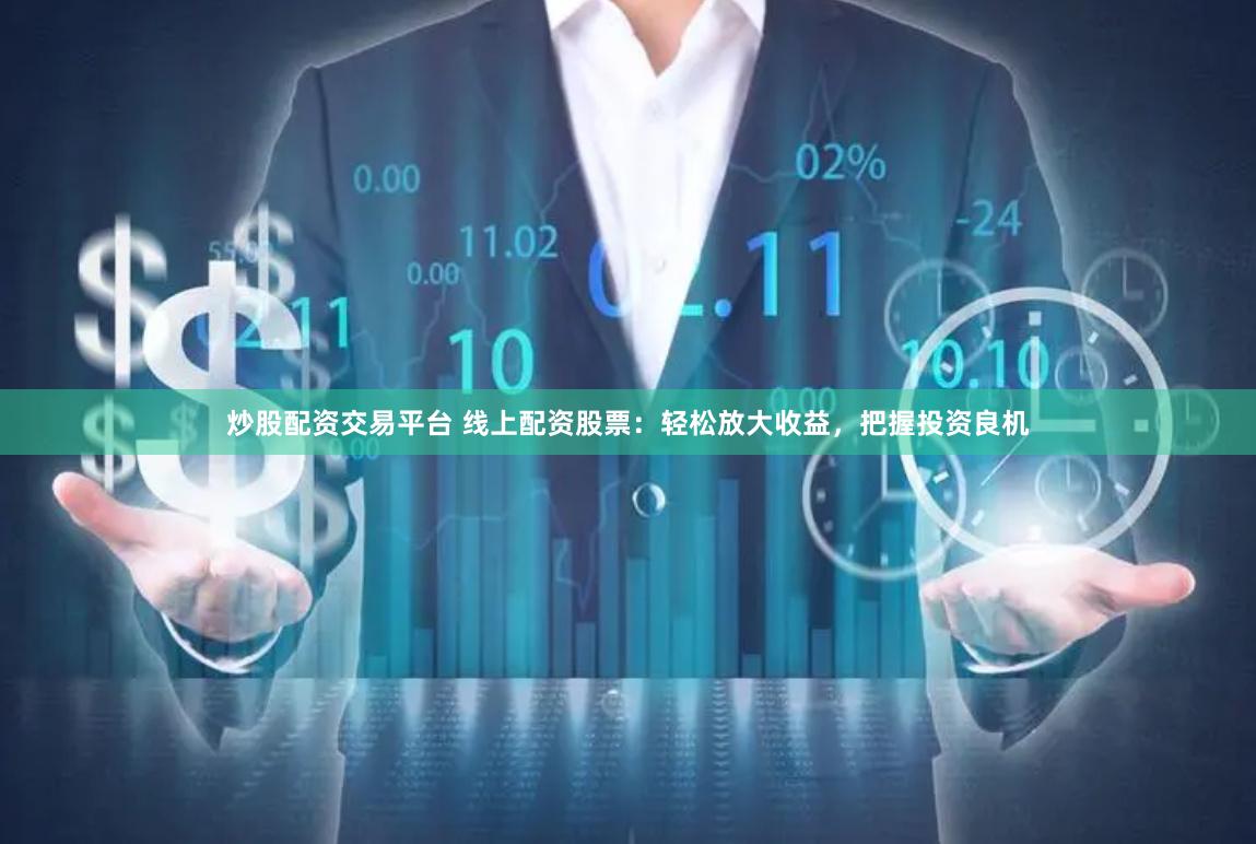 炒股配资交易平台 线上配资股票：轻松放大收益，把握投资良机