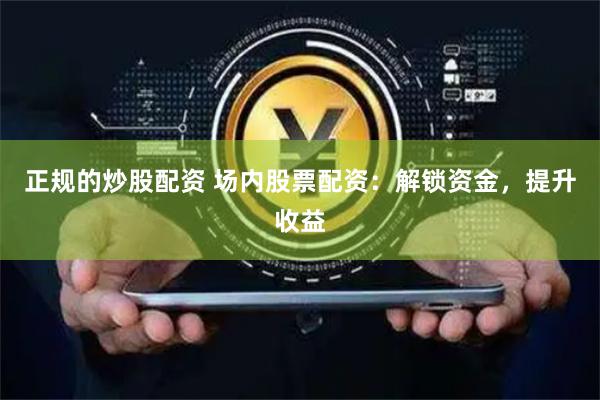 正规的炒股配资 场内股票配资：解锁资金，提升收益
