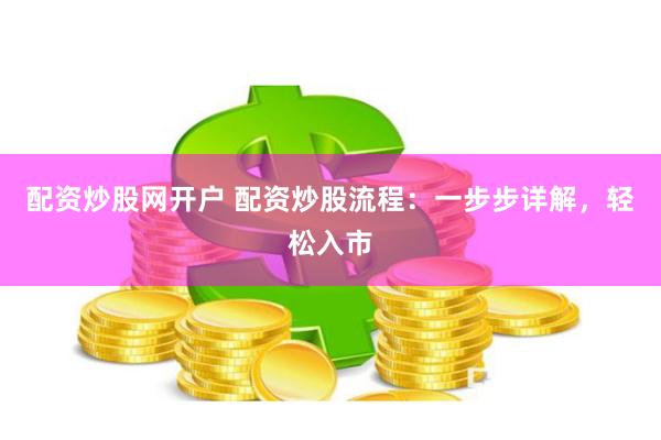 配资炒股网开户 配资炒股流程：一步步详解，轻松入市