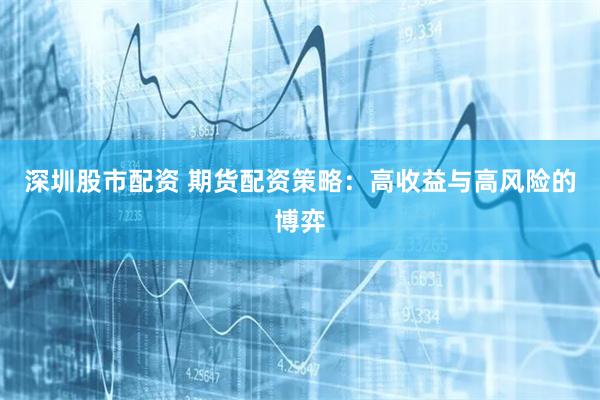 深圳股市配资 期货配资策略：高收益与高风险的博弈