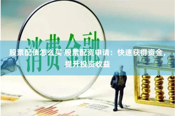 股票配债怎么买 股票配资申请：快速获得资金，提升投资收益