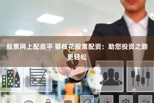 股票网上配资平 攀枝花股票配资：助您投资之路更轻松