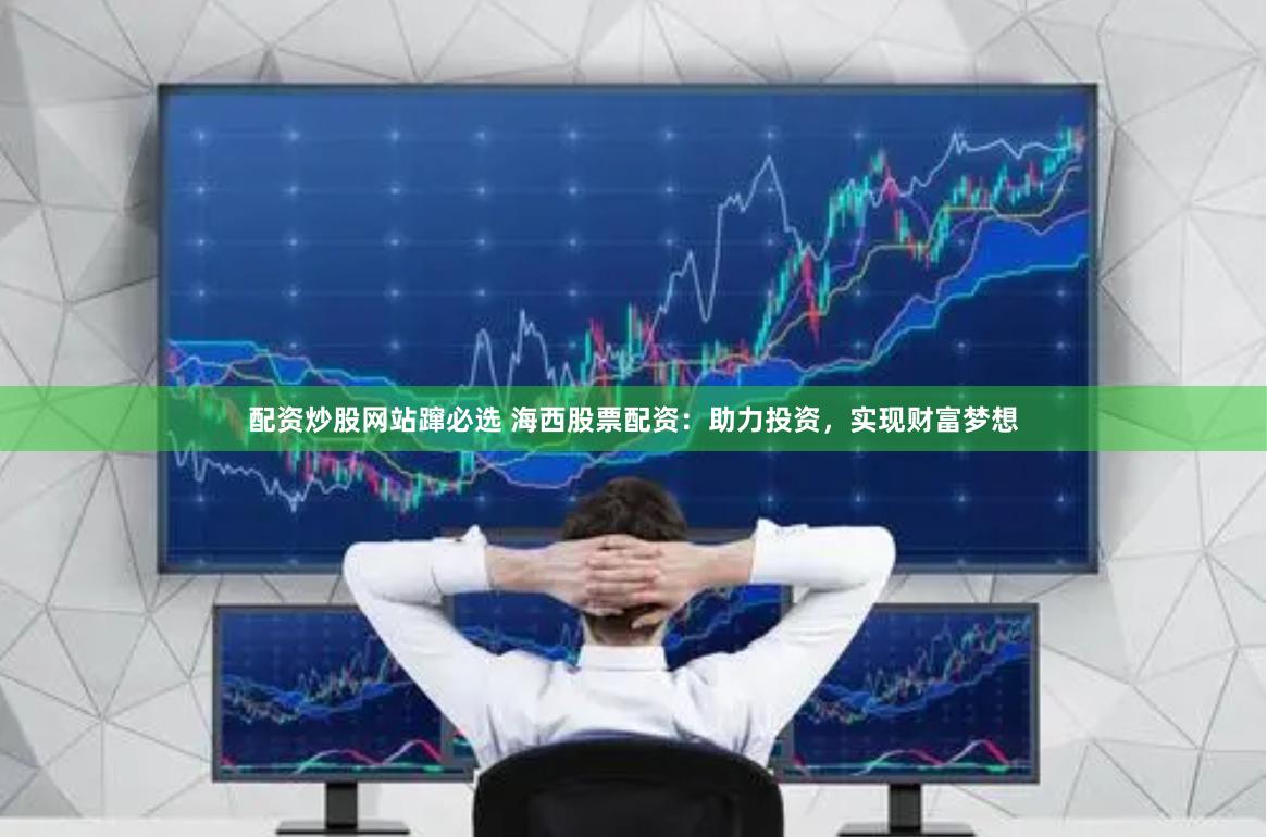 配资炒股网站蹿必选 海西股票配资：助力投资，实现财富梦想