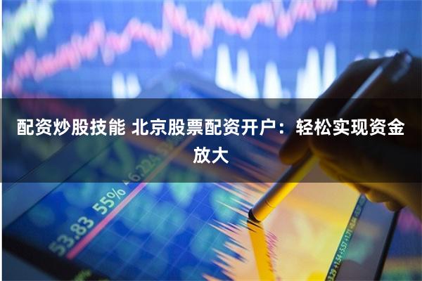 配资炒股技能 北京股票配资开户：轻松实现资金放大