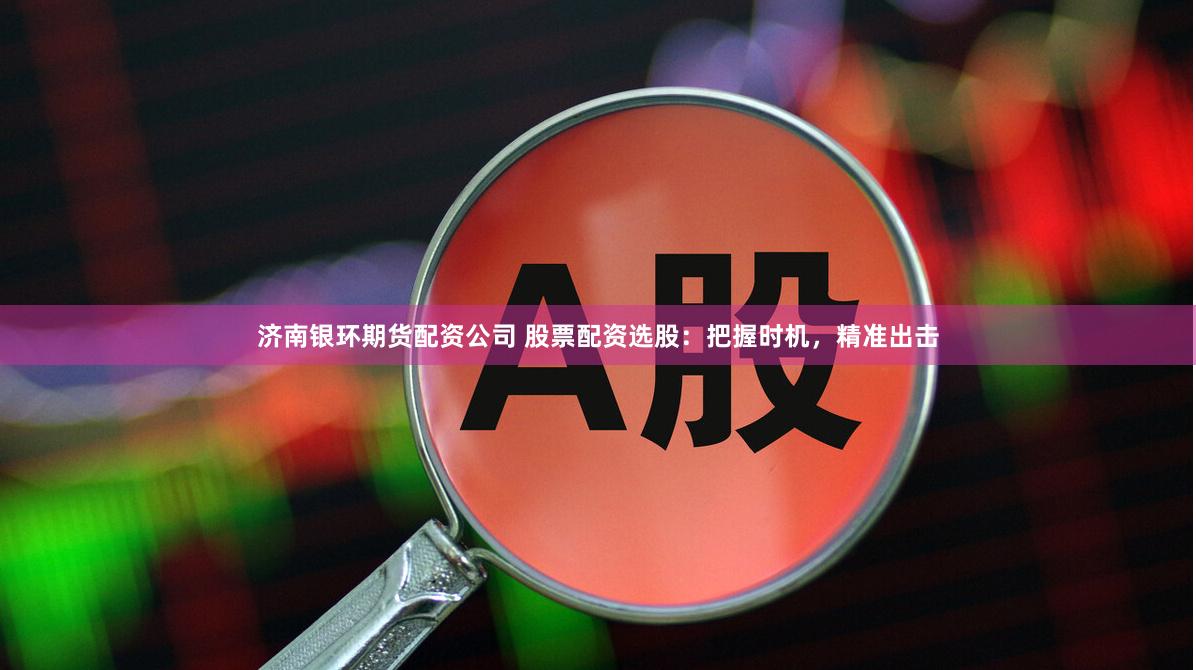 济南银环期货配资公司 股票配资选股：把握时机，精准出击