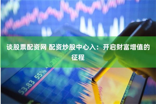 谈股票配资网 配资炒股中心入：开启财富增值的征程