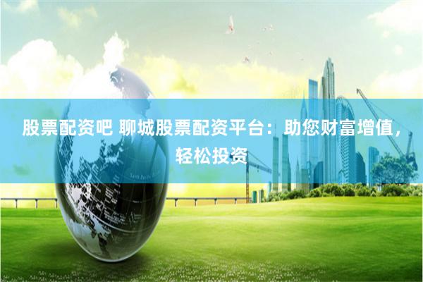 股票配资吧 聊城股票配资平台：助您财富增值，轻松投资