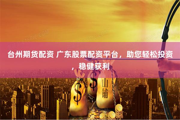 台州期货配资 广东股票配资平台，助您轻松投资，稳健获利