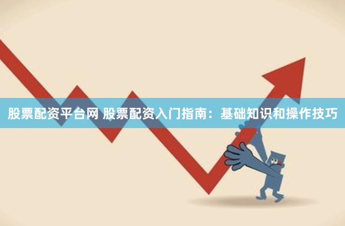 股票配资平台网 股票配资入门指南：基础知识和操作技巧