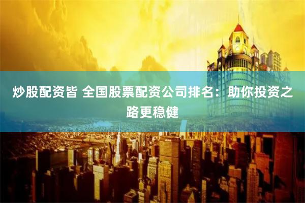 炒股配资皆 全国股票配资公司排名：助你投资之路更稳健