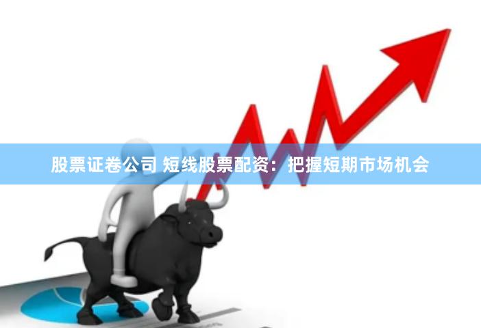 股票证卷公司 短线股票配资：把握短期市场机会