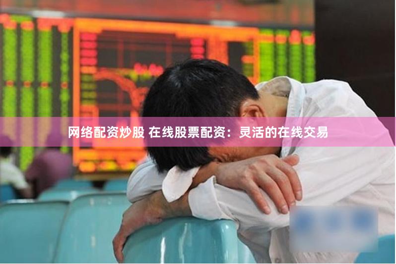 网络配资炒股 在线股票配资：灵活的在线交易