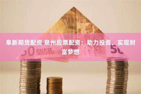 阜新期货配资 泉州股票配资：助力投资，实现财富梦想