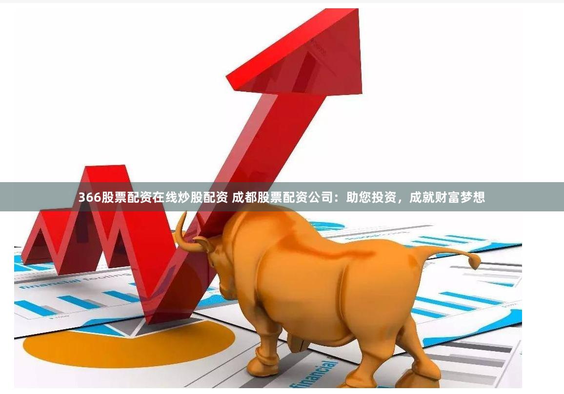 366股票配资在线炒股配资 成都股票配资公司：助您投资，成就财富梦想