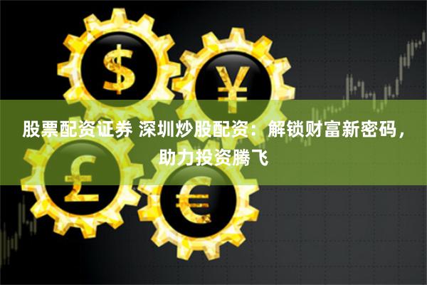 股票配资证券 深圳炒股配资：解锁财富新密码，助力投资腾飞