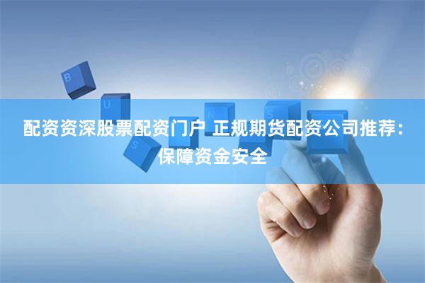配资资深股票配资门户 正规期货配资公司推荐：保障资金安全