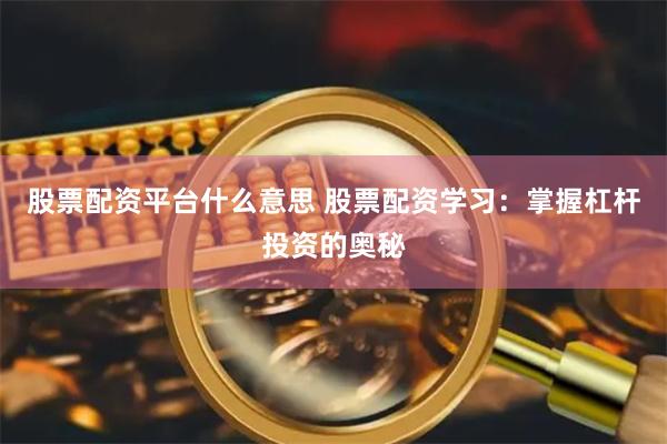 股票配资平台什么意思 股票配资学习：掌握杠杆投资的奥秘