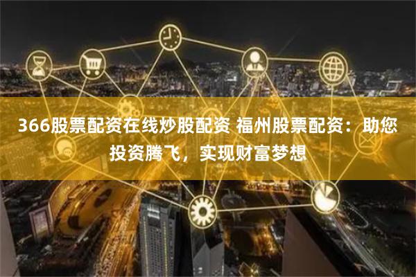 366股票配资在线炒股配资 福州股票配资：助您投资腾飞，实现财富梦想