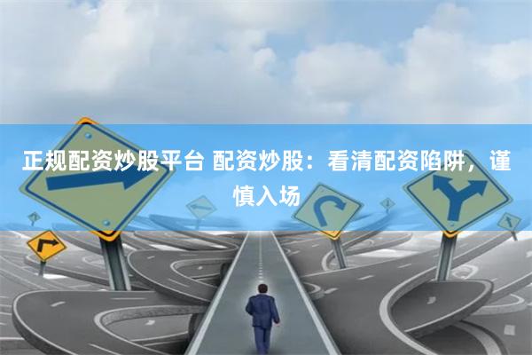 正规配资炒股平台 配资炒股：看清配资陷阱，谨慎入场