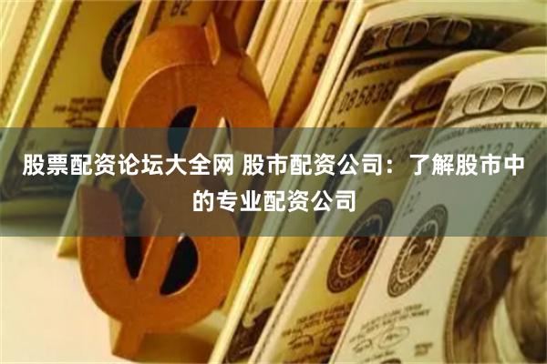 股票配资论坛大全网 股市配资公司：了解股市中的专业配资公司