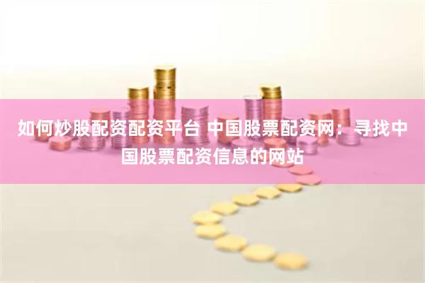 如何炒股配资配资平台 中国股票配资网：寻找中国股票配资信息的网站