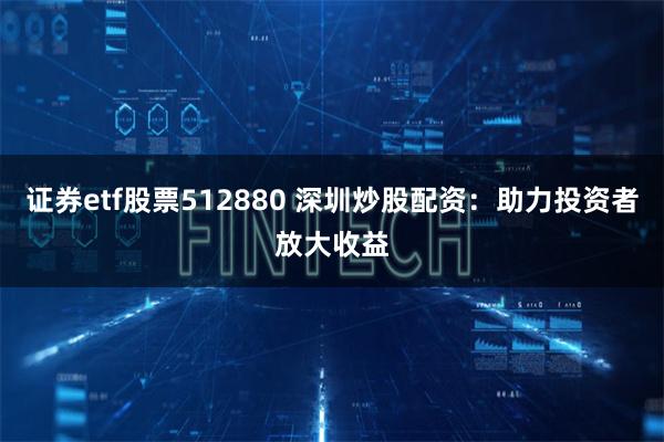 证券etf股票512880 深圳炒股配资：助力投资者放大收益