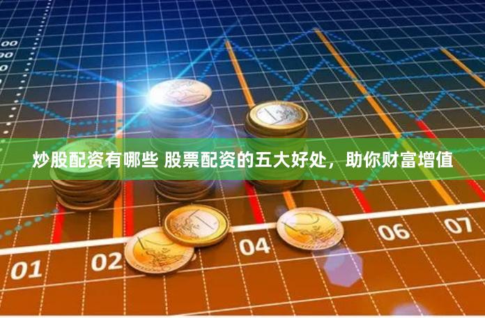 炒股配资有哪些 股票配资的五大好处，助你财富增值