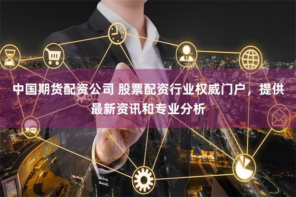 中国期货配资公司 股票配资行业权威门户，提供最新资讯和专业分析