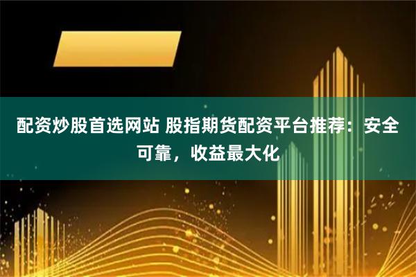 配资炒股首选网站 股指期货配资平台推荐：安全可靠，收益最大化