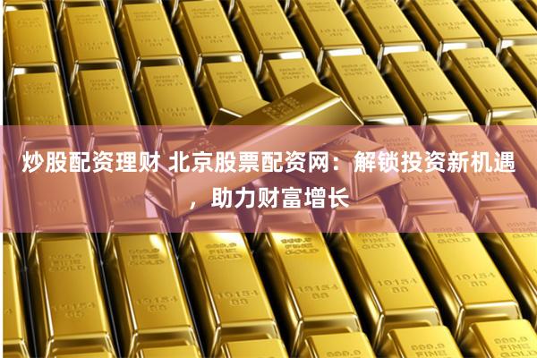 炒股配资理财 北京股票配资网：解锁投资新机遇，助力财富增长