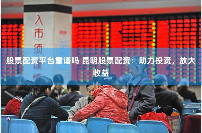 股票配资平台靠谱吗 昆明股票配资：助力投资，放大收益