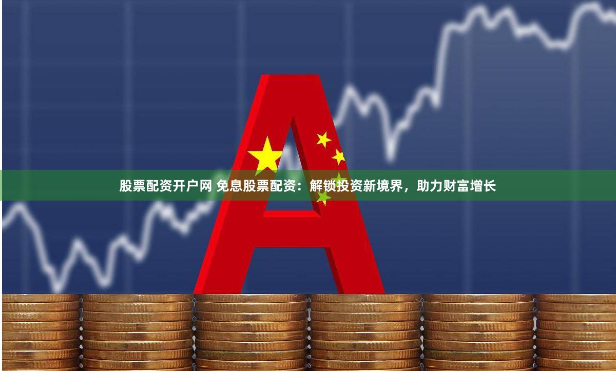 股票配资开户网 免息股票配资：解锁投资新境界，助力财富增长
