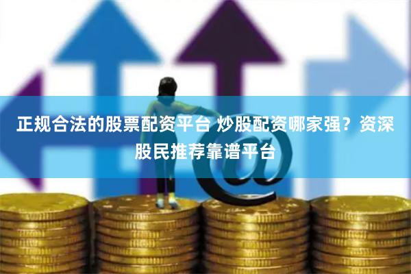 正规合法的股票配资平台 炒股配资哪家强？资深股民推荐靠谱平台
