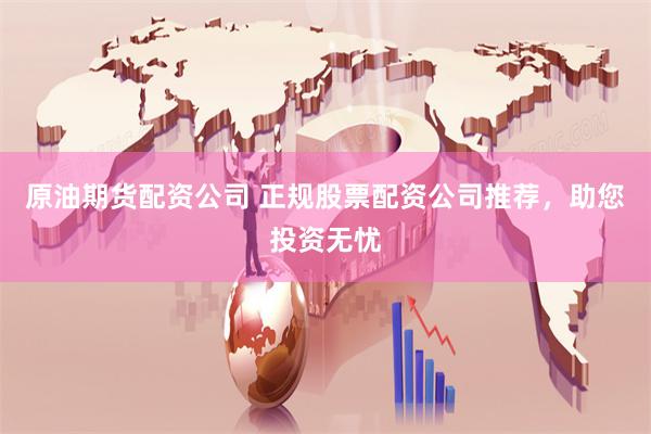 原油期货配资公司 正规股票配资公司推荐，助您投资无忧
