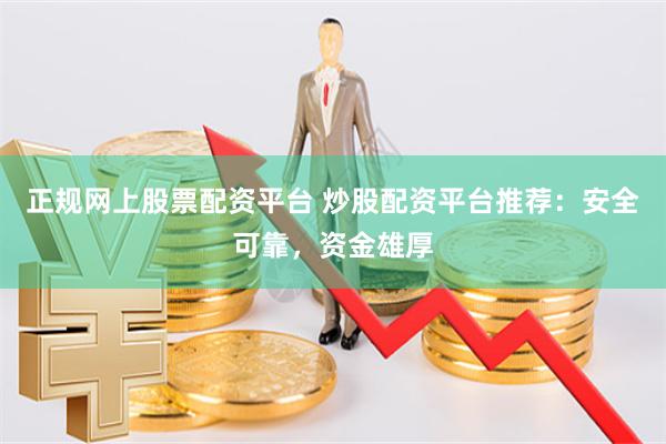 正规网上股票配资平台 炒股配资平台推荐：安全可靠，资金雄厚