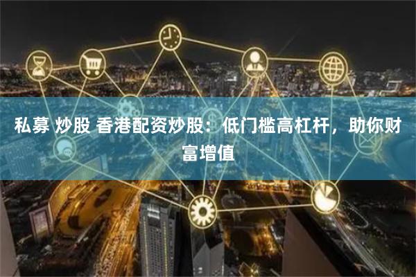 私募 炒股 香港配资炒股：低门槛高杠杆，助你财富增值