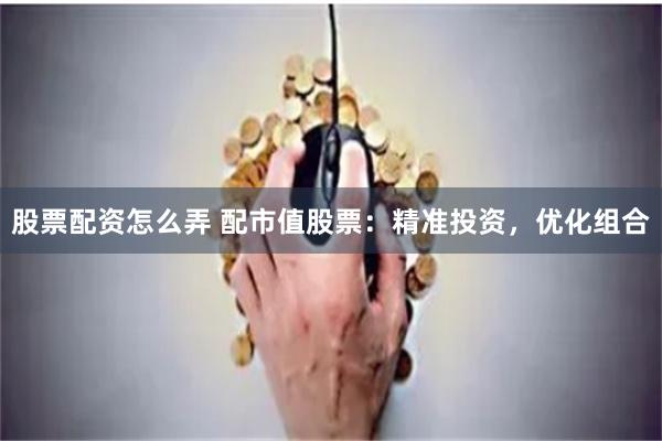 股票配资怎么弄 配市值股票：精准投资，优化组合