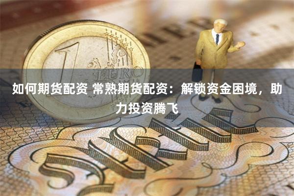 如何期货配资 常熟期货配资：解锁资金困境，助力投资腾飞