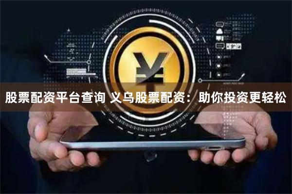 股票配资平台查询 义乌股票配资：助你投资更轻松