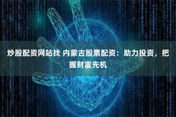 炒股配资网站找 内蒙古股票配资：助力投资，把握财富先机