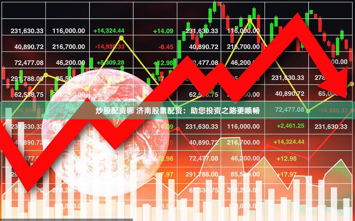 炒股配资哪 济南股票配资：助您投资之路更顺畅