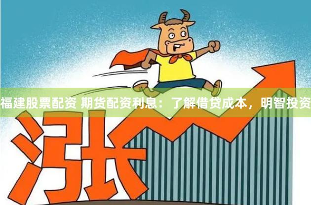 福建股票配资 期货配资利息：了解借贷成本，明智投资