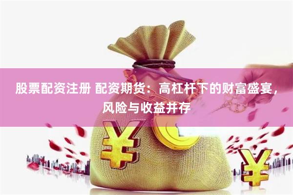 股票配资注册 配资期货：高杠杆下的财富盛宴，风险与收益并存