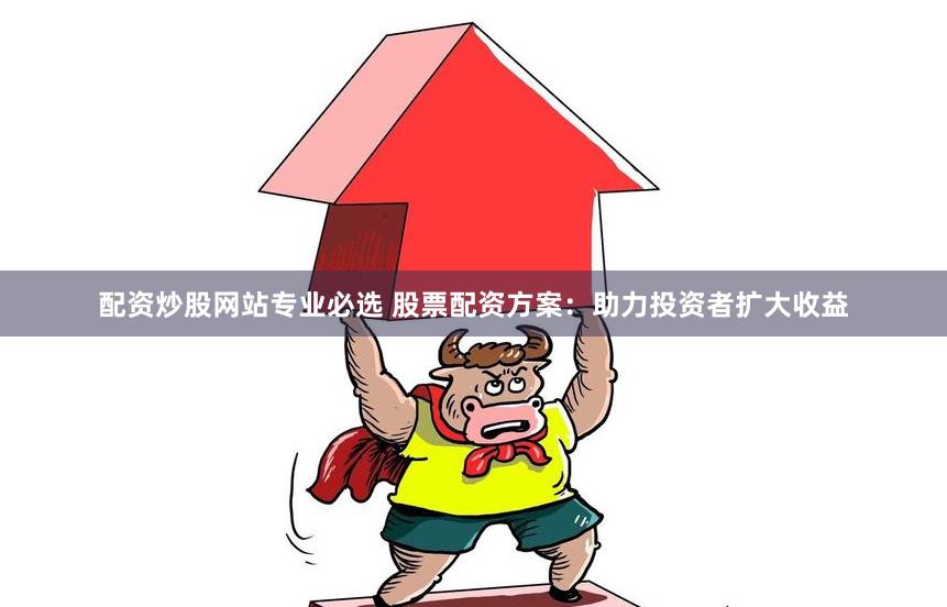 配资炒股网站专业必选 股票配资方案：助力投资者扩大收益